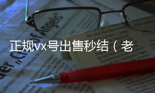 正规vx号出长期收购微信号售秒结（老号店微信出售）